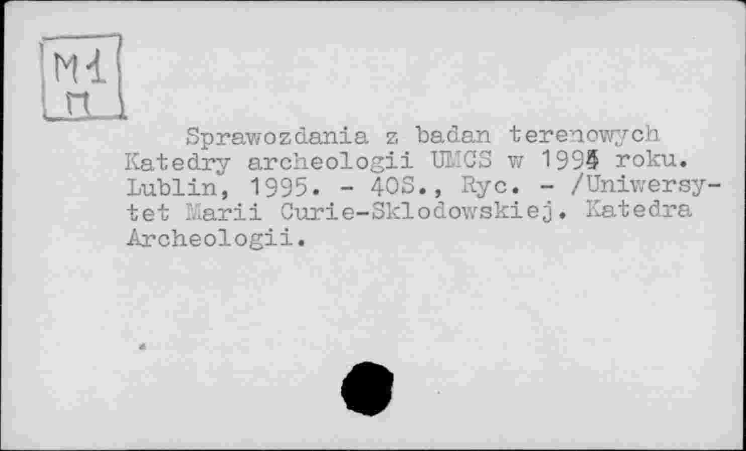 ﻿----9
Ml
l_nJ
Sprawozdania z badan terenowych Katedry archeologii UMCS w 1995 roku. Lublin, 1995. - 40S., Rye. - /Uniwersy-tet Mariі Curie-Sklodowskiej. Katedra Archeologii.